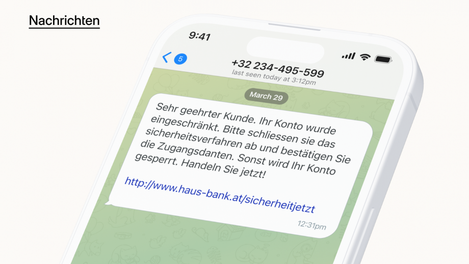 Auf der Grafik „Nachrichten“ ist folgendes abgebildet: Auf einem Smartphone ist eine Nachricht mit folgendem Text zu sehen: Sehr geehrter Kunde. Ihr Konto wurde eingeschränkt. Bitte schließen sie das sicherheitsverfahren ab und bestätigen Sie die Zugangsdaten. Sonst wird Ihr Konto gesperrt. Handeln Sie jetzt! http://www.haus-bank.at/sicherheitjetzt